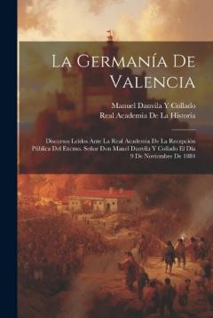 La Germanía De Valencia: Discursos Leídos Ante La Real Academia De La Recepción Pública Del Excmo. Señor Don Mauel Danvila Y Collado El Día 9 De Noviembre De 1884