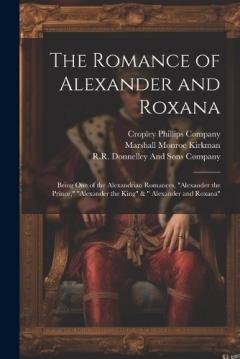 The Romance of Alexander and Roxana: Being One of the Alexandrian Romances, "Alexander the Prince," "Alexander the King" & " Alexander and Roxana"