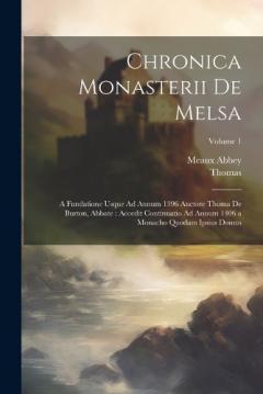 Chronica Monasterii De Melsa: A Fundatione Usque Ad Annum 1396 Auctore Thoma De Burton, Abbate: Accedit Continuatio Ad Annum 1406 a Monacho Quodam Ipsius Domus; Volume 1