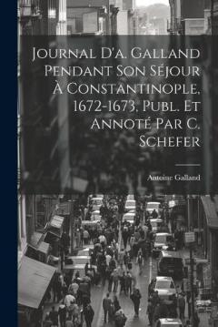 Journal D'a. Galland Pendant Son Séjour À Constantinople, 1672-1673, Publ. Et Annoté Par C. Schefer