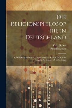 Die Religionsphilosophie in Deutschland: In Ihren Gegenwärtigen Hauptvertretern: Rudolf Eucken Als Festgabe Zu Seinem 60. Geburtstage