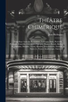 Théâtre Chimérique: Vingt-Sept Actes De Pantomime, À-Propos, Sotie, Proverbe, Pastorale, Comédie, Intermède, Dialogue, Drame, Parade, Ballet, Mimodrame, Moralité, Féerie, Mystère, Don Juanerie, Saynète, Fausterie, Séance Académique, Farce, ...