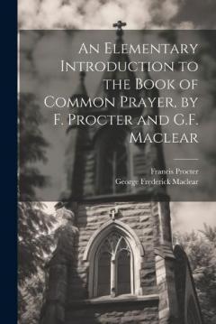 An Elementary Introduction to the Book of Common Prayer, by F. Procter and G.F. Maclear