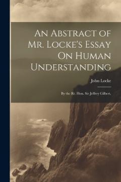 An Abstract of Mr. Locke's Essay On Human Understanding: By the Rt. Hon. Sir Jeffrey Gilbert,