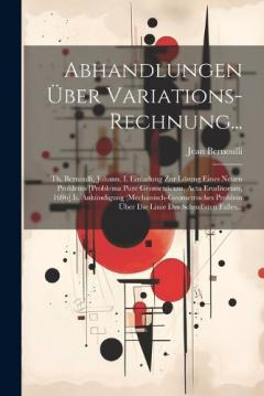 Coperta cărții Abhandlungen Über Variations-Rechnung...: Th. Bernoulli, Johann. I. Einladung Zur Lösung Eines Neuen Problems [Problema Pure Geometricum, Acta Eruditorum, 1696] Ii. Ankündigung (Mechanisch-Geometrisches Problem Über Die Linie Des Schnellsten Falles..