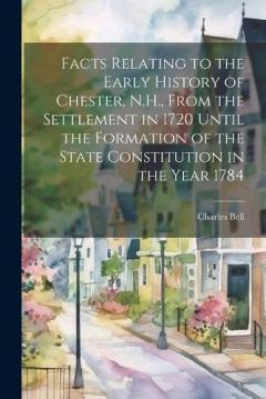Coperta cărții Facts Relating to the Early History of Chester, N.H., From the Settlement in 1720 Until the Formation of the State Constitution in the Year 1784