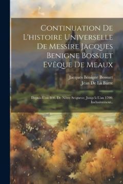 Continuation De L'histoire Universelle De Messire Jacques Benigne Bossuet Evêque De Meaux: Depuis L'an 800. De Nôtre Seigneur, Jusqu'à L'an 1700. Inclusivement..
