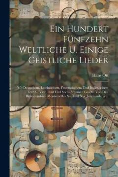 Coperta cărții Ein Hundert Fünfzehn Weltliche U. Einige Geistliche Lieder: Mit Deutschem, Lateinischem, Französischem Und Italienischem Text Zu Vier, Fünf Und Sechs Stimmen Gesetzt Von Den Bedeutendsten Meistern Des Xv. Und Xvi. Jahrhunderts ...