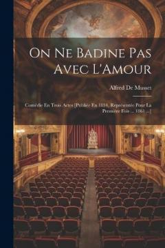 On Ne Badine Pas Avec L'Amour: Comédie En Trois Actes [Publiée En 1834, Représentée Pour La Première Fois ... 1861 ...]