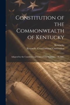 Coperta cărții Constitution of the Commonwealth of Kentucky: Adopted by the Constitutional Convention, September 28, 1991