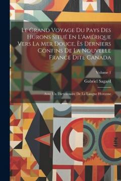 Coperta cărții Le Grand Voyage Du Pays Des Hurons Situé En L'Amérique Vers La Mer Douce, Ès Derniers Confins De La Nouvelle France Dite Canada: Avec Un Dictionnaire De La Langue Huronne; Volume 1