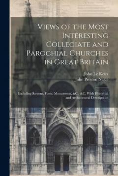 Coperta cărții Views of the Most Interesting Collegiate and Parochial Churches in Great Britain: Including Screens, Fonts, Monuments, &C., &C. With Historical and Architectural Descriptions