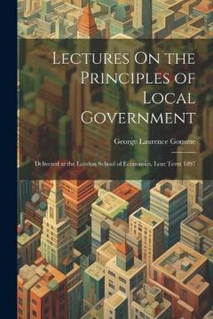 Coperta cărții Lectures On the Principles of Local Government: Delivered at the London School of Economics, Lent Term 1897