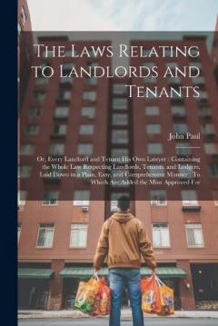 The Laws Relating to Landlords and Tenants: Or, Every Landlord and Tenant His Own Lawyer: Containing the Whole Law Respecting Landlords, Tenants, and Lodgers, Laid Down in a Plain, Easy, and Comprehensive Manner: To Which Are Added the Most Approved