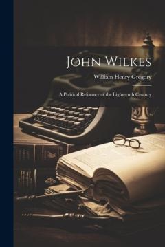 John Wilkes: A Political Reformer of the Eighteenth Century
