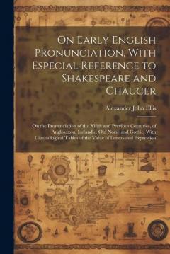 On Early English Pronunciation, With Especial Reference to Shakespeare and Chaucer: On the Pronunciation of the Xiiith and Previous Centuries, of Anglosaxon, Icelandic, Old Norse and Gothic, With Chronological Tables of the Value of Letters and Expre