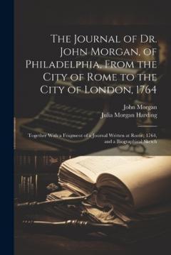 The Journal of Dr. John Morgan, of Philadelphia, From the City of Rome to the City of London, 1764: Together With a Fragment of a Journal Written at Rome, 1764, and a Biographical Sketch