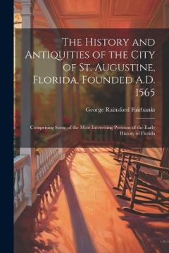 The History and Antiquities of the City of St. Augustine, Florida, Founded A.D. 1565: Comprising Some of the Most Interesting Portions of the Early History of Florida