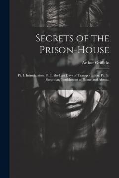 Secrets of the Prison-House: Pt. I. Introduction. Pt. Ii. the Last Days of Transportation. Pt. Iii. Secondary Punishment at Home and Abroad