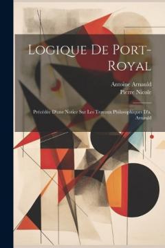 Coperta cărții Logique De Port-Royal: Précédée D'une Notice Sur Les Travaux Philosophiques D'a. Arnauld
