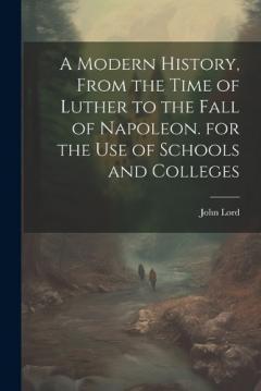 A Modern History, From the Time of Luther to the Fall of Napoleon. for the Use of Schools and Colleges