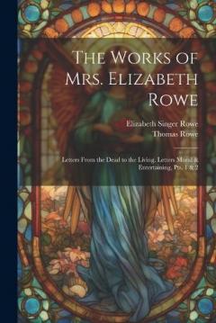 Coperta cărții The Works of Mrs. Elizabeth Rowe: Letters From the Dead to the Living. Letters Moral & Entertaining, Pts. 1 & 2