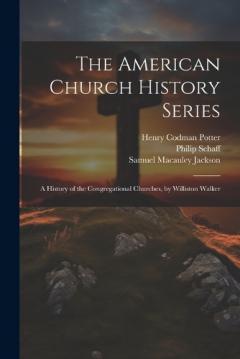 The American Church History Series: A History of the Congregational Churches, by Williston Walker
