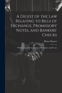 Coperta cărții A Digest of the Law Relating to Bills of Exchange, Promissory Notes, and Bankers' Checks: With an Appendix Containing the Statutes and Forms