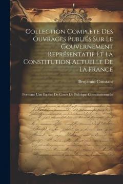 Collection Complète Des Ouvrages Publiés Sur Le Gouvernement Représentatif Et La Constitution Actuelle De La France: Formant Une Espèce De Cours De Politique Constitutionnelle