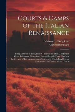 Courts & Camps of the Italian Renaissance: Being a Mirror of the Life and Times of the Ideal Gentleman Court Baldassare Castiglione Derived Largely From His Own Letters and Other Contemporary Sources, to Which Is Added an Epitome of His Famous Work "