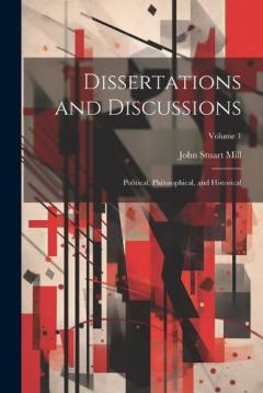 Dissertations and Discussions: Political, Philosophical, and Historical; Volume 1