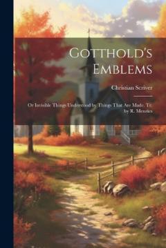 Gotthold's Emblems: Or Invisible Things Understood by Things That Are Made. Tr. by R. Menzies