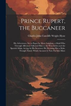 Prince Rupert, the Buccaneer: His Adventures, Set to Paper by Mary Laughan, a Maid Who Through Affection Followed Him to the West Indies and the Spanish Main, Acting As His Secretary He Deeming Her a Male, Though Timid; Which Account Is Now Put Into
