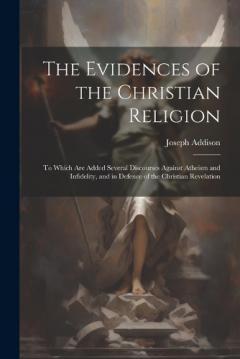 The Evidences of the Christian Religion: To Which Are Added Several Discourses Against Atheism and Infidelity, and in Defence of the Christian Revelation