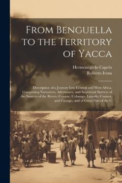 From Benguella to the Territory of Yacca: Description of a Journey Into Central and West Africa. Comprising Narratives, Adventures, and Important Surveys of the Sources of the Rivers, Cunene, Cubango, Luando, Cuanza, and Cuango, and of Great Part of