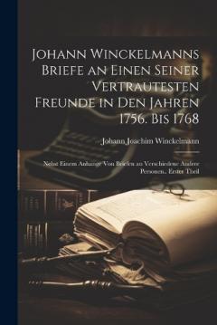 Johann Winckelmanns Briefe an Einen Seiner Vertrautesten Freunde in Den Jahren 1756. Bis 1768: Nebst Einem Anhange Von Briefen an Verschiedene Andere Personen.. Erster Theil