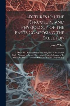 Lectures On the Structure and Physiology of the Parts Composing the Skeleton: And On the Diseases of the Bones and Joints of the Human Body, Preceded by Some Observations On the Influence of the Brain and Nerves, Delivered Before the Royal College of
