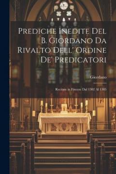 Prediche Inedite Del B. Giordano Da Rivalto Dell' Ordine De' Predicatori: Recitate in Firenze Dal 1302 Al 1305