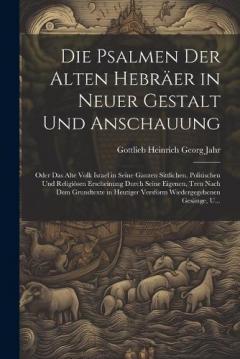 Die Psalmen Der Alten Hebräer in Neuer Gestalt Und Anschauung: Oder Das Alte Volk Israel in Seine Ganzen Sittlichen, Politischen Und Religiösen Erscheinung Durch Seine Eigenen, Treu Nach Dem Grundtexte in Heutiger Versform Wiedergegebenen Gesänge, U.