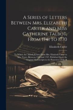Coperta cărții A Series of Letters Between Mrs. Elizabeth Carter and Miss Catherine Talbot, From 1741 to 1770: To Which Are Added, Letters From Mrs. Elizabeth Carter to Mrs. Vesey, Between 1763 and 1787, Published From the Original Manuscripts in the Possession of