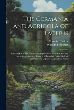 The Germania and Agricola of Tacitus: With English Notes, Critical and Explanatory, from the Best and Latest Authorities; the Remarks of Bötticher On the Style of Tacitus; and a Copious Geographical Index
