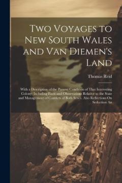 Two Voyages to New South Wales and Van Diemen's Land: With a Description of the Present Condition of That Interesting Colony: Including Facts and Observations Relative to the State and Management of Convicts of Both Sexes. Also Reflections On Seducti