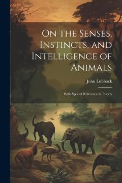 On the Senses, Instincts, and Intelligence of Animals: With Special Reference to Insects