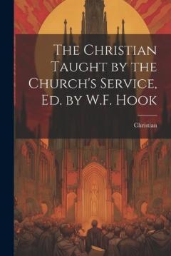 The Christian Taught by the Church's Service, Ed. by W.F. Hook
