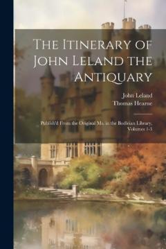 Coperta cărții The Itinerary of John Leland the Antiquary: Publish'd From the Original Ms. in the Bodleian Library, Volumes 1-3