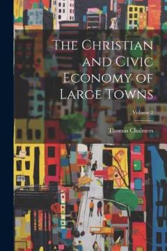 The Christian and Civic Economy of Large Towns; Volume 2