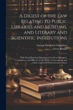 A Digest of the Law Relating to Public Libraries and Museums, and Literary and Scientific Institutions: With Much Practical Information Useful to Managers, Committees, and Officers, of All Classes of Associations and Clubs Connected With Literature,