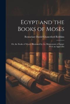 Egypt and the Books of Moses: Or, the Books of Moses, Illustrated by the Monuments of Egypt: With an Appendix