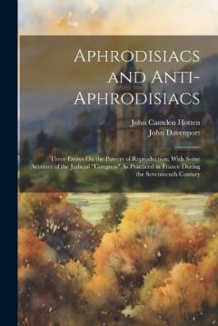 Aphrodisiacs and Anti-Aphrodisiacs: Three Essays On the Powers of Reproduction; With Some Account of the Judicial "Congress" As Practiced in France During the Seventeenth Century