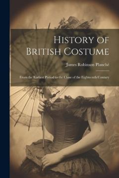 Coperta cărții History of British Costume: From the Earliest Period to the Close of the Eighteenth Century